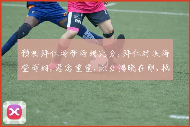 预测拜仁海登海姆比分,拜仁对决海登海姆,悬念重重,比分揭晓在即,拭目以待
