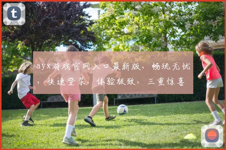 ayx游戏官网入口最新版，畅玩无忧，快速登录，体验极致，三重惊喜，不容错过