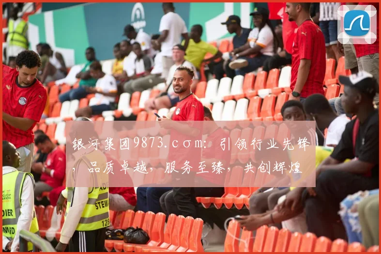 银河集团9873.cσm：引领行业先锋，品质卓越，服务至臻，共创辉煌未来