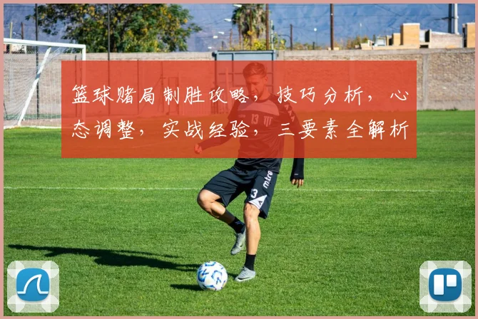 篮球赌局制胜攻略，技巧分析，心态调整，实战经验，三要素全解析，助你笑傲球场
