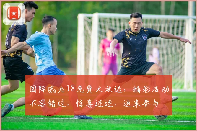 国际威九18免费大放送，精彩活动不容错过，惊喜连连，速来参与