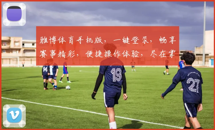 雅博体育手机版，一键登录，畅享赛事精彩，便捷操作体验，尽在掌握，不容错过