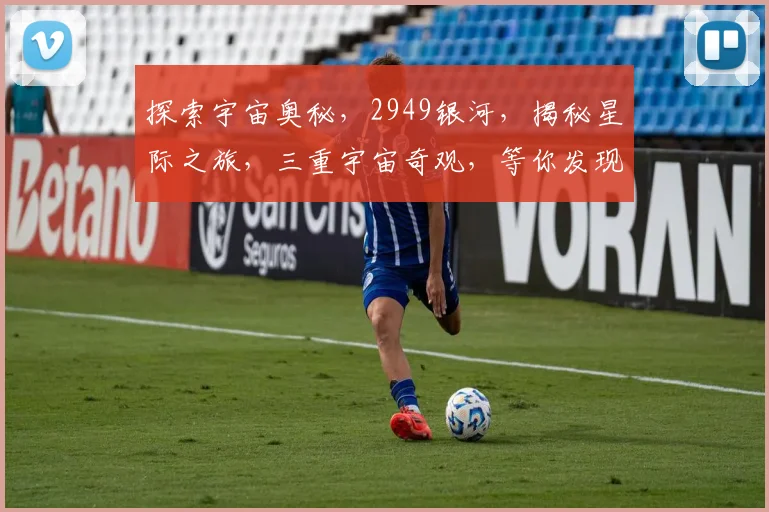 探索宇宙奥秘，2949银河，揭秘星际之旅，三重宇宙奇观，等你发现