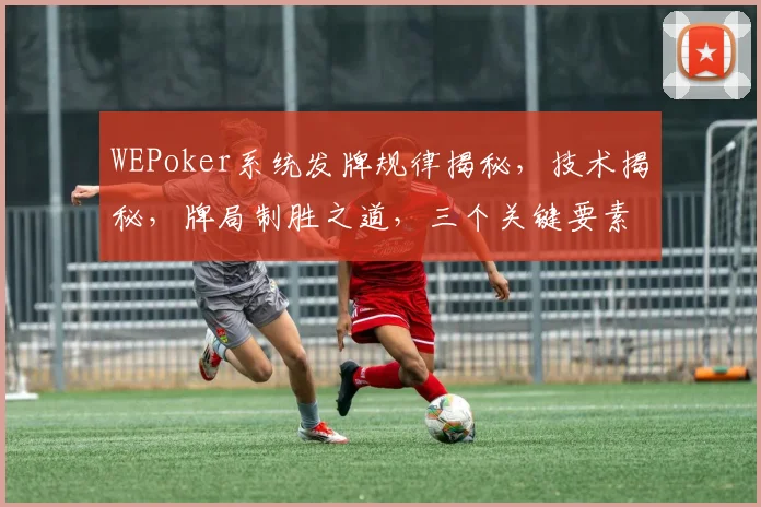 WEPoker系统发牌规律揭秘，技术揭秘，牌局制胜之道，三个关键要素，必看