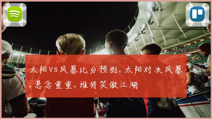 太阳vs风暴比分预测,太阳对决风暴,悬念重重,谁将笑傲江湖