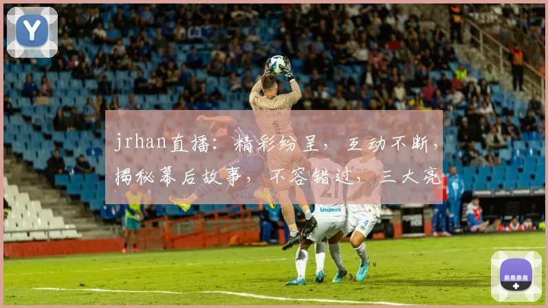 jrhan直播：精彩纷呈，互动不断，揭秘幕后故事，不容错过，三大亮点，等你来发现